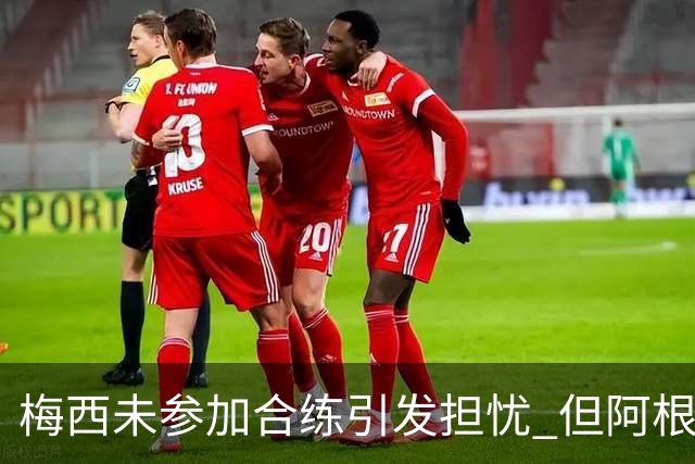 梅西未参加合练引发担忧 但阿根廷内部相信他会上场